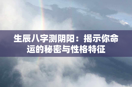 生辰八字测阴阳：揭示你命运的秘密与性格特征