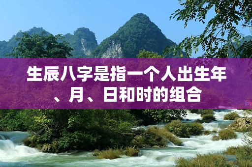 生辰八字是指一个人出生年、月、日和时的组合