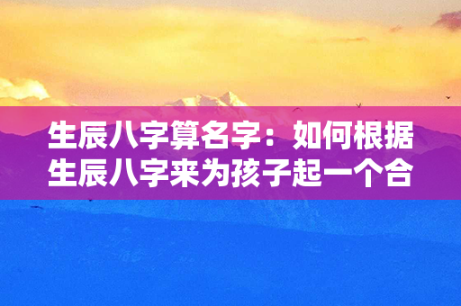 生辰八字算名字：如何根据生辰八字来为孩子起一个合适的名字？