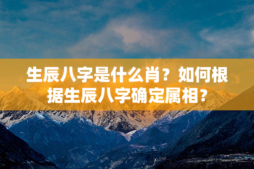 生辰八字是什么肖？如何根据生辰八字确定属相？