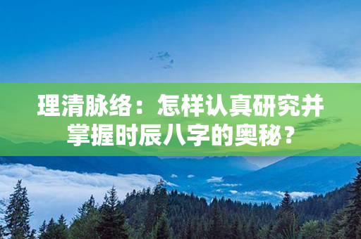 理清脉络：怎样认真研究并掌握时辰八字的奥秘？