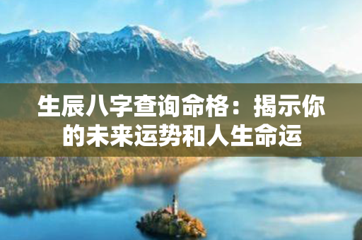 生辰八字查询命格：揭示你的未来运势和人生命运