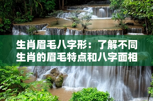 生肖眉毛八字形：了解不同生肖的眉毛特点和八字面相