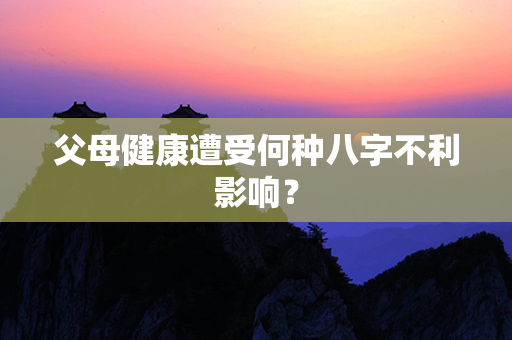 父母健康遭受何种八字不利影响？