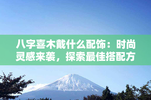 八字喜木戴什么配饰：时尚灵感来袭，探索最佳搭配方案！