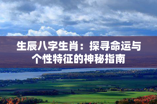 生辰八字生肖：探寻命运与个性特征的神秘指南