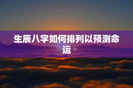 生辰八字如何排列以预测命运