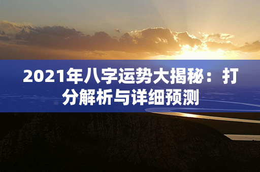 2021年八字运势大揭秘：打分解析与详细预测