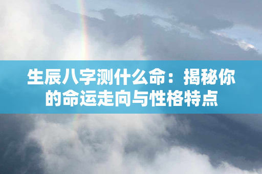 生辰八字测什么命：揭秘你的命运走向与性格特点