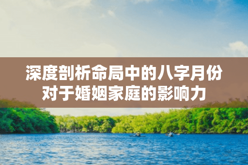 深度剖析命局中的八字月份对于婚姻家庭的影响力