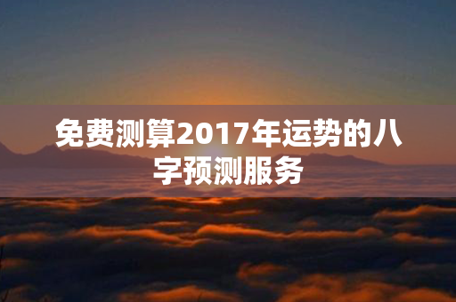 免费测算2017年运势的八字预测服务