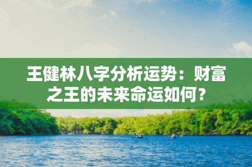 王健林八字分析运势：财富之王的未来命运如何？