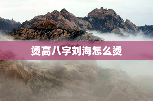 烫高八字刘海怎么烫