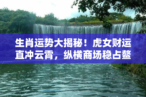 生肖运势大揭秘！虎女财运直冲云霄，纵横商场稳占鳌头！