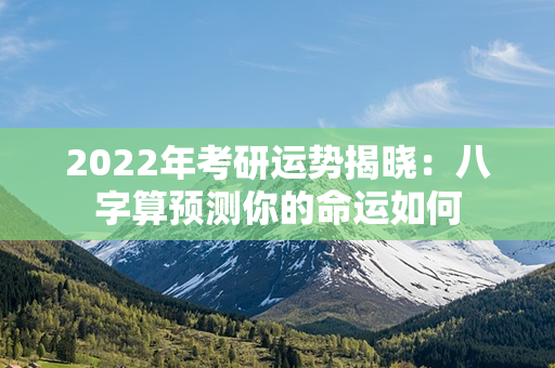 2022年考研运势揭晓：八字算预测你的命运如何