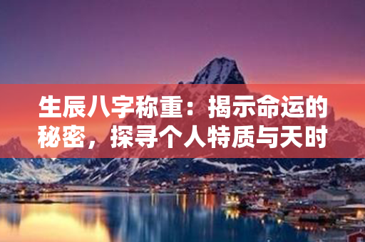 生辰八字称重：揭示命运的秘密，探寻个人特质与天时地利