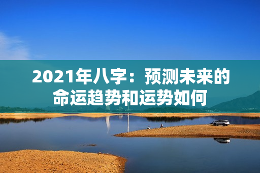 2021年八字：预测未来的命运趋势和运势如何