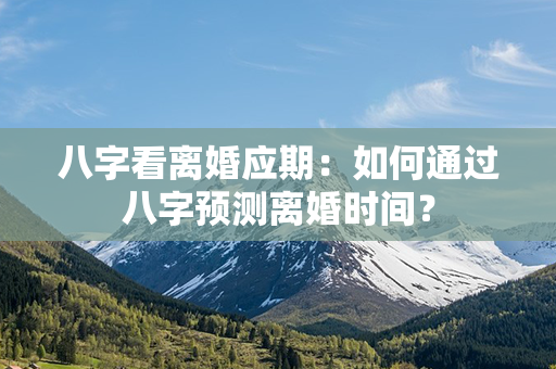 八字看离婚应期：如何通过八字预测离婚时间？