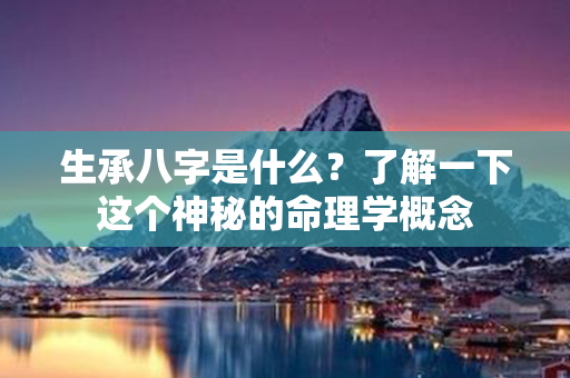 生承八字是什么？了解一下这个神秘的命理学概念