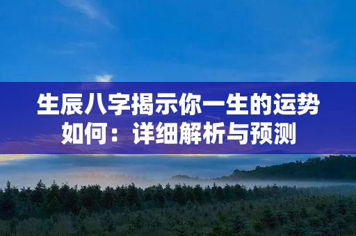 生辰八字揭示你一生的运势如何：详细解析与预测