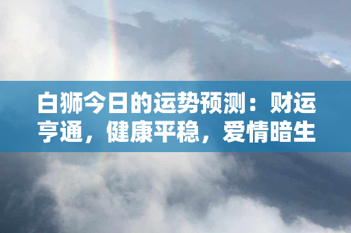 白狮今日的运势预测：财运亨通，健康平稳，爱情暗生变数！