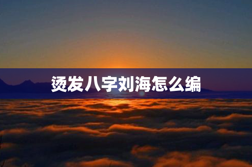 烫发八字刘海怎么编