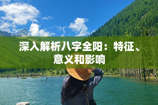 深入解析八字全阳：特征、意义和影响