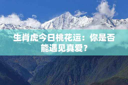 生肖虎今日桃花运：你是否能遇见真爱？