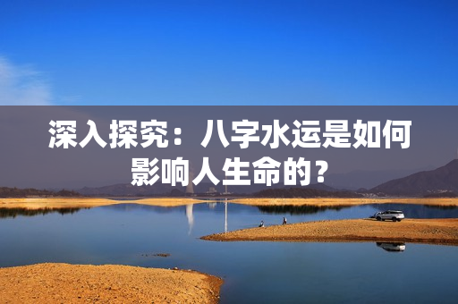 深入探究：八字水运是如何影响人生命的？