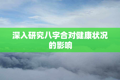 深入研究八字合对健康状况的影响