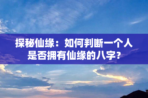 探秘仙缘：如何判断一个人是否拥有仙缘的八字？