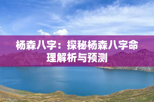 杨森八字：探秘杨森八字命理解析与预测