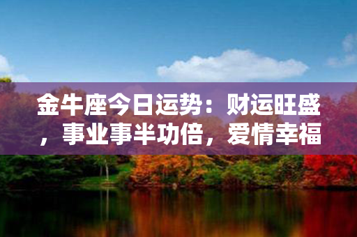 金牛座今日运势：财运旺盛，事业事半功倍，爱情幸福美满！