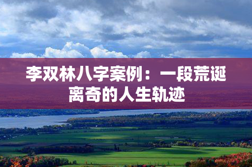 李双林八字案例：一段荒诞离奇的人生轨迹