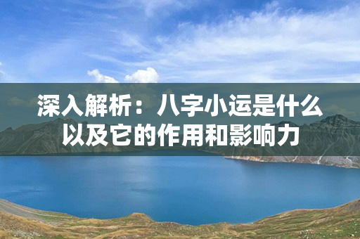 深入解析：八字小运是什么以及它的作用和影响力