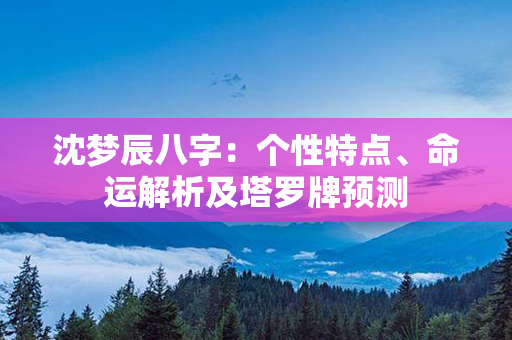 沈梦辰八字：个性特点、命运解析及塔罗牌预测