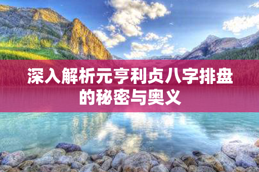 深入解析元亨利贞八字排盘的秘密与奥义