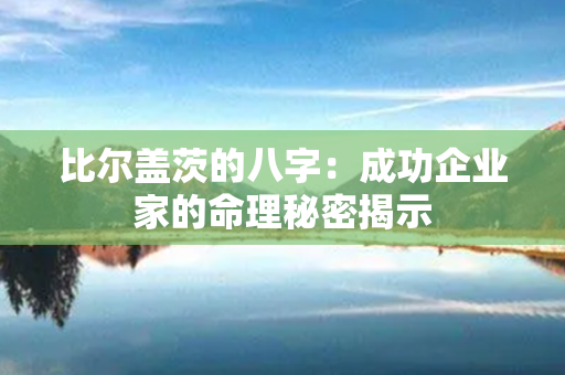 比尔盖茨的八字：成功企业家的命理秘密揭示