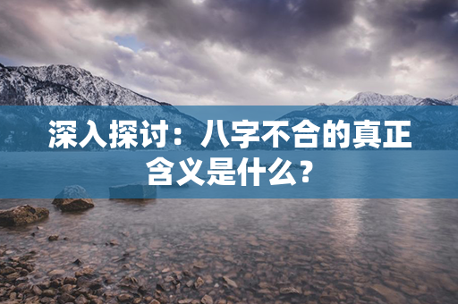 深入探讨：八字不合的真正含义是什么？