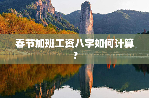 春节加班工资八字如何计算？