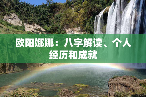 欧阳娜娜：八字解读、个人经历和成就