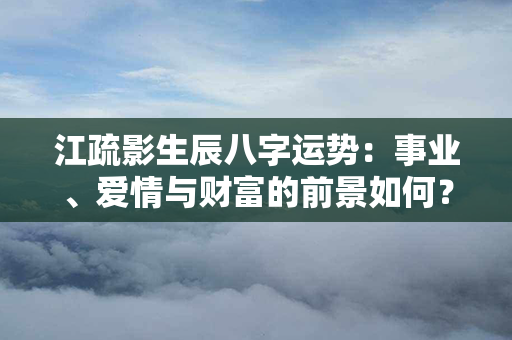 江疏影生辰八字运势：事业、爱情与财富的前景如何？