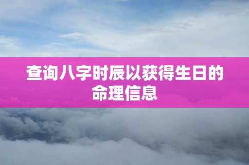 查询八字时辰以获得生日的命理信息