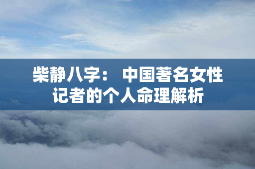 柴静八字： 中国著名女性记者的个人命理解析