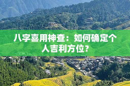 八字喜用神查：如何确定个人吉利方位？