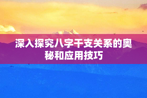 深入探究八字干支关系的奥秘和应用技巧