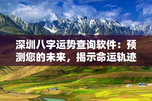 深圳八字运势查询软件：预测您的未来，揭示命运轨迹