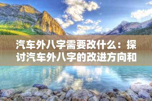 汽车外八字需要改什么：探讨汽车外八字的改进方向和必要性