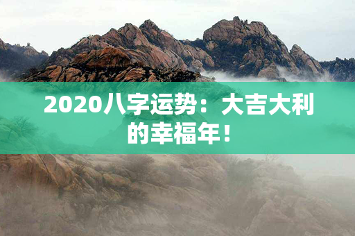 2020八字运势：大吉大利的幸福年！