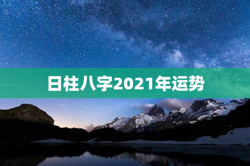 日柱八字2021年运势